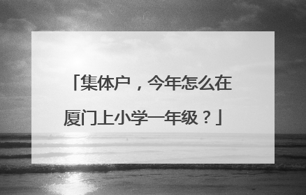 集体户，今年怎么在厦门上小学一年级？