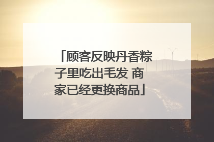 顾客反映丹香粽子里吃出毛发 商家已经更换商品