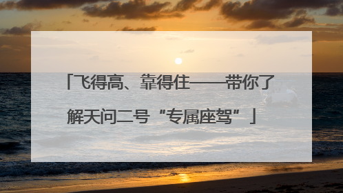 飞得高、靠得住——带你了解天问二号“专属座驾”