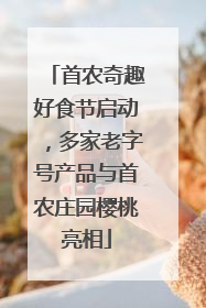 首农奇趣好食节启动，多家老字号产品与首农庄园樱桃亮相