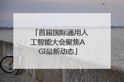 首届国际通用人工智能大会聚焦AGI最新动态