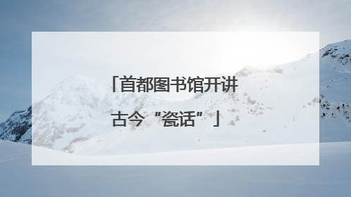 首都图书馆开讲古今“瓷话”