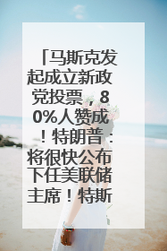 马斯克发起成立新政党投票，80%人赞成！特朗普：将很快公布下任美联储主席！特斯拉股价反弹，美股美元齐涨，全球大型机构从美国撤资