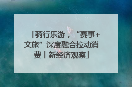 骑行乐游，“赛事+文旅”深度融合拉动消费丨新经济观察