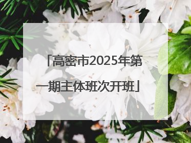 高密市2025年第一期主体班次开班