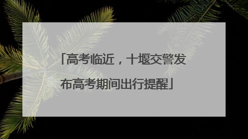 高考临近，十堰交警发布高考期间出行提醒