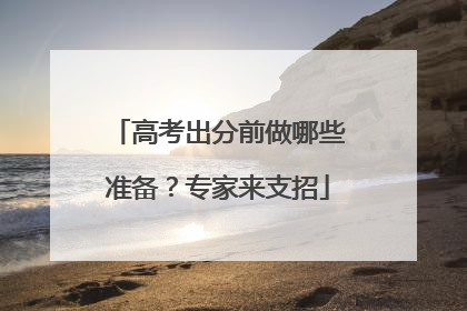 高考出分前做哪些准备？专家来支招