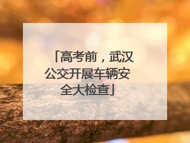 高考前，武汉公交开展车辆安全大检查