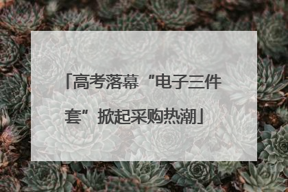 高考落幕“电子三件套”掀起采购热潮