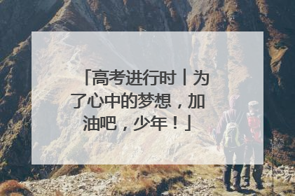 高考进行时︱为了心中的梦想，加油吧，少年！