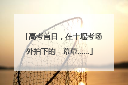 高考首日，在十堰考场外拍下的一幕幕……