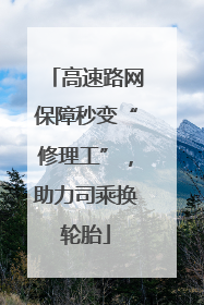 高速路网保障秒变“修理工”，助力司乘换轮胎