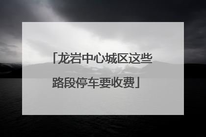 龙岩中心城区这些路段停车要收费