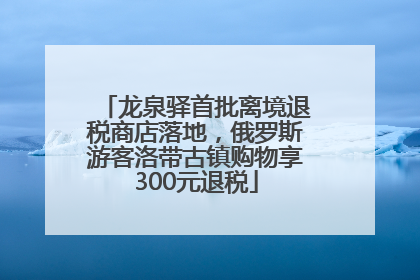 龙泉驿首批离境退税商店落地，俄罗斯游客洛带古镇购物享300元退税