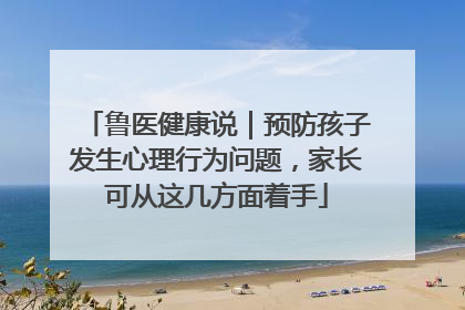 鲁医健康说｜预防孩子发生心理行为问题，家长可从这几方面着手