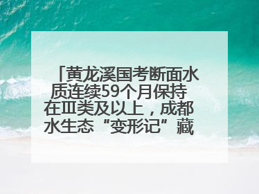 黄龙溪国考断面水质连续59个月保持在Ⅲ类及以上，成都水生态“变形记”藏着这些密码