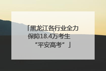 黑龙江各行业全力保障18.4万考生“平安高考”
