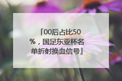 00后占比50%，国足东亚杯名单折射换血信号