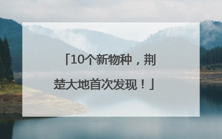 10个新物种，荆楚大地首次发现！