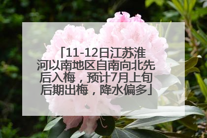 11-12日江苏淮河以南地区自南向北先后入梅，预计7月上旬后期出梅，降水偏多