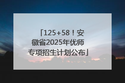 125+58！安徽省2025年优师专项招生计划公布