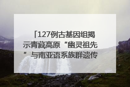 127例古基因组揭示青藏高原“幽灵祖先”与南亚语系族群遗传起源｜封面科考队