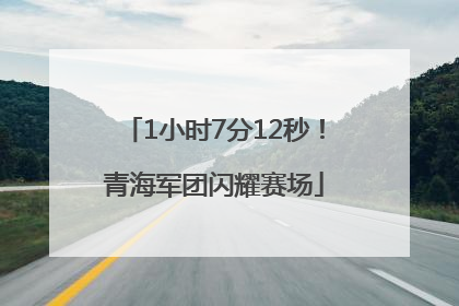 1小时7分12秒！青海军团闪耀赛场