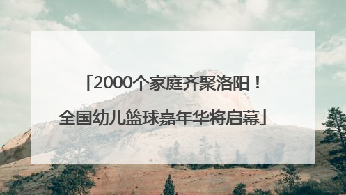 2000个家庭齐聚洛阳！全国幼儿篮球嘉年华将启幕
