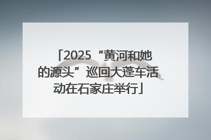 2025“黄河和她的源头”巡回大蓬车活动在石家庄举行