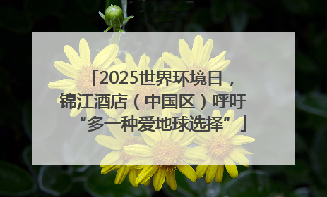 2025世界环境日，锦江酒店（中国区）呼吁“多一种爱地球选择”