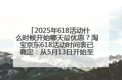 2025年618活动什么时候开始哪天最优惠？淘宝京东618活动时间表已确定：从5月13日开始至6月18日结束