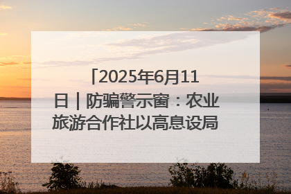 2025年6月11日｜防骗警示窗：农业旅游合作社以高息设局，集资380万