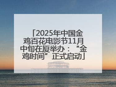 2025年中国金鸡百花电影节11月中旬在厦举办：“金鸡时间”正式启动