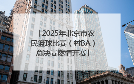 2025年北京市农民篮球比赛（村BA）总决赛燃情开赛