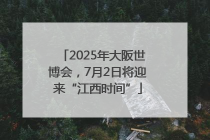 2025年大阪世博会，7月2日将迎来“江西时间”