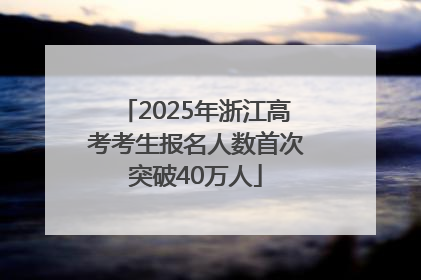 2025年浙江高考考生报名人数首次突破40万人