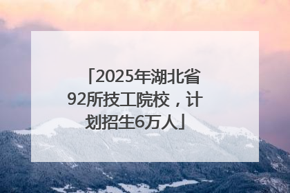 2025年湖北省92所技工院校，计划招生6万人