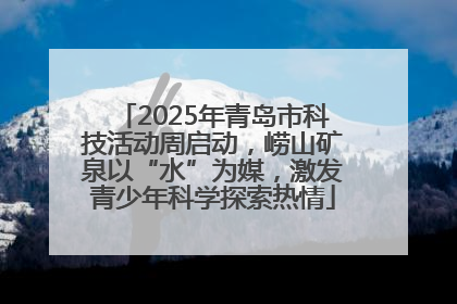 2025年青岛市科技活动周启动，崂山矿泉以“水”为媒，激发青少年科学探索热情