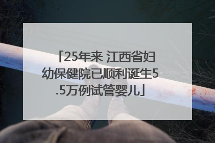 25年来 江西省妇幼保健院已顺利诞生5.5万例试管婴儿