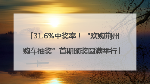 31.6%中奖率！“欢购荆州 购车抽奖”首期颁奖圆满举行