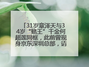 31岁章泽天与34岁“赌王”千金何超莲同框，此前曾现身京东深圳总部，请工友喝冰饮，点了300多杯