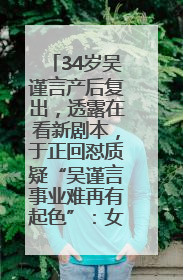 34岁吴谨言产后复出，透露在看新剧本，于正回怼质疑“吴谨言事业难再有起色”：女人在任何年纪都有她的光彩