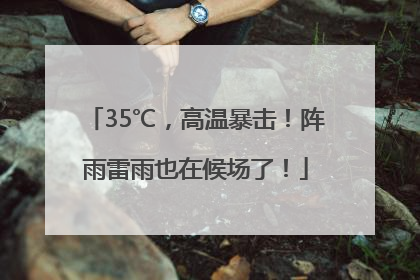 35℃，高温暴击！阵雨雷雨也在候场了！