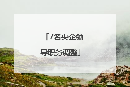 7名央企领导职务调整