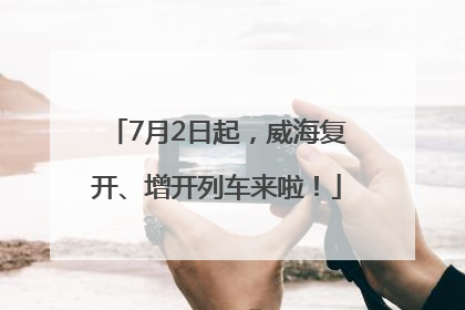 7月2日起，威海复开、增开列车来啦！