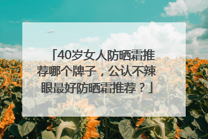 40岁女人防晒霜推荐哪个牌子，公认不辣眼最好防晒霜推荐？