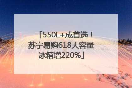 550L+成首选！苏宁易购618大容量冰箱增220%