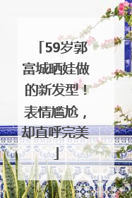 59岁郭富城晒娃做的新发型！表情尴尬，却直呼完美