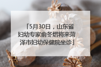 5月30日，山东省妇幼专家俞冬熠将来菏泽市妇幼保健院坐诊