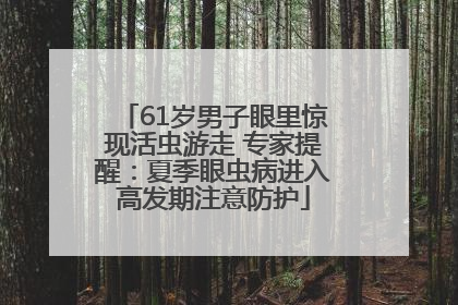 61岁男子眼里惊现活虫游走 专家提醒：夏季眼虫病进入高发期注意防护
